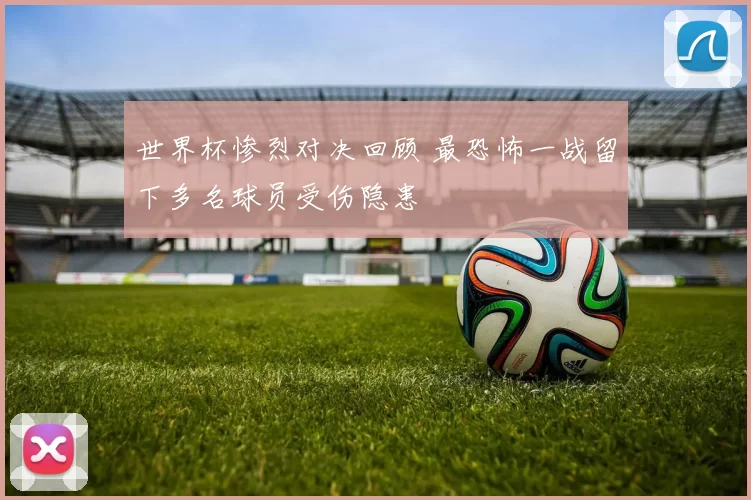 世界杯惨烈对决回顾 最恐怖一战留下多名球员受伤隐患