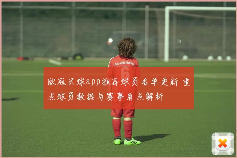 欧冠买球app推荐球员名单更新 重点球员数据与赛事看点解析