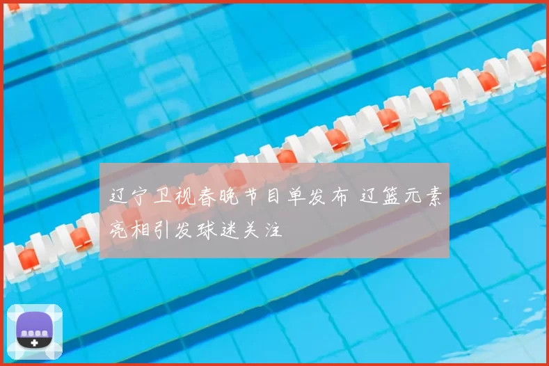 辽宁卫视春晚节目单发布 辽篮元素亮相引发球迷关注