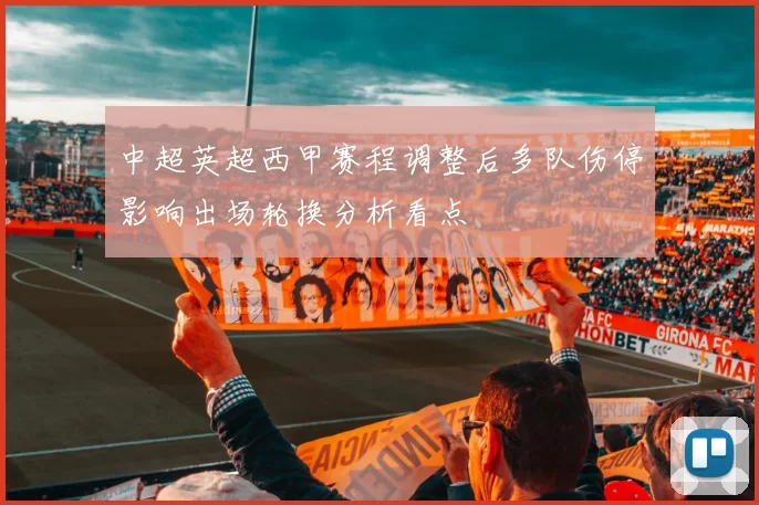 中超英超西甲赛程调整后多队伤停影响出场轮换分析看点