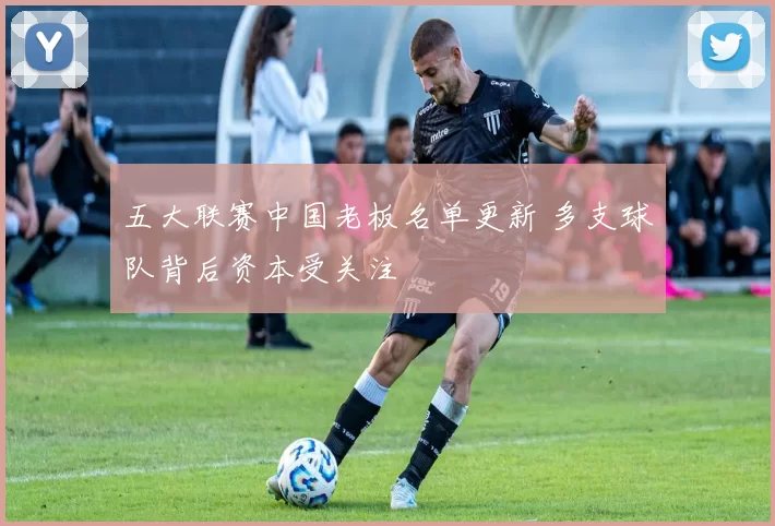 五大联赛中国老板名单更新 多支球队背后资本受关注