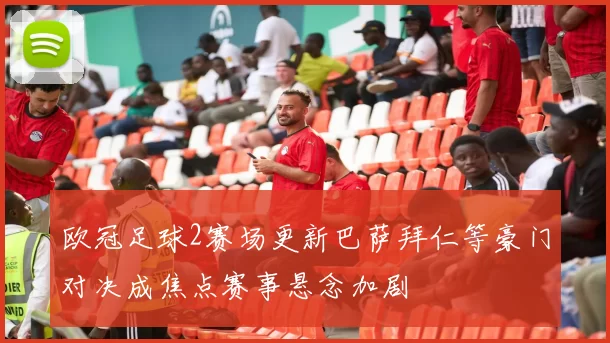 欧冠足球2赛场更新巴萨拜仁等豪门对决成焦点赛事悬念加剧