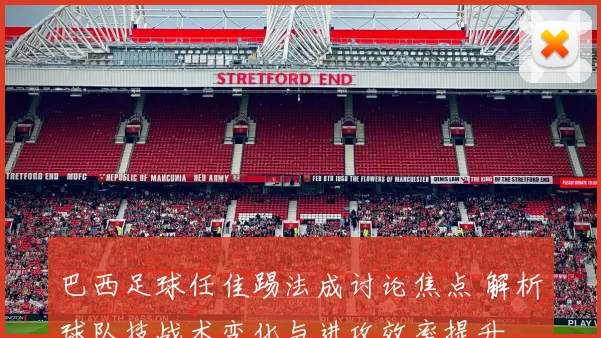 巴西足球任佳踢法成讨论焦点 解析球队技战术变化与进攻效率提升