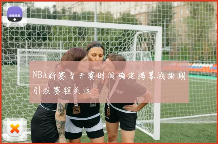 NBA新赛季开赛时间确定揭幕战排期引发赛程关注