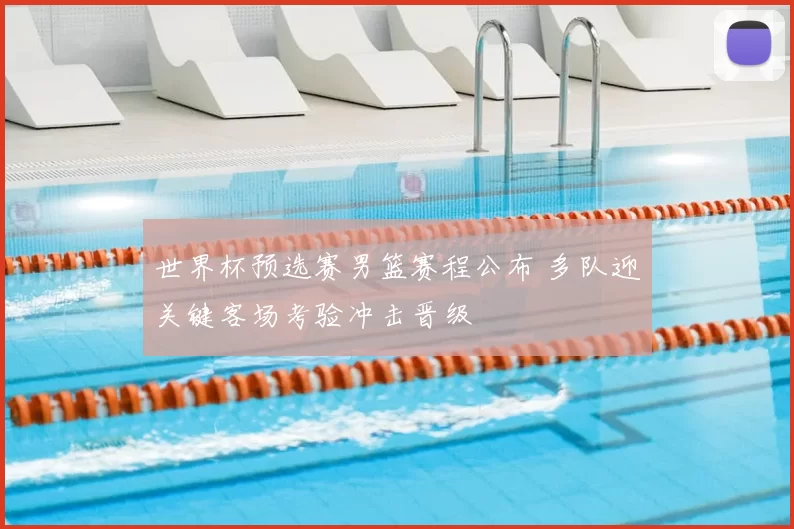 世界杯预选赛男篮赛程公布 多队迎关键客场考验冲击晋级