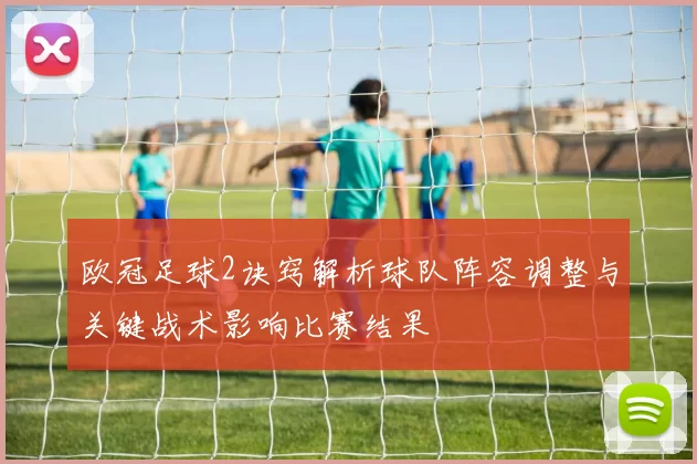 欧冠足球2诀窍解析球队阵容调整与关键战术影响比赛结果