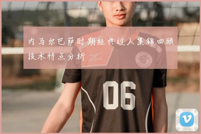 内马尔巴萨时期经典过人集锦回顾技术特点分析