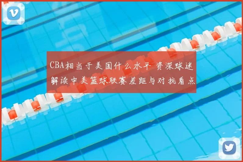CBA相当于美国什么水平 资深球迷解读中美篮球联赛差距与对抗看点