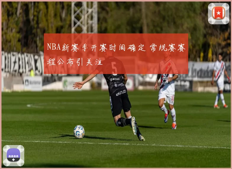 NBA新赛季开赛时间确定 常规赛赛程公布引关注