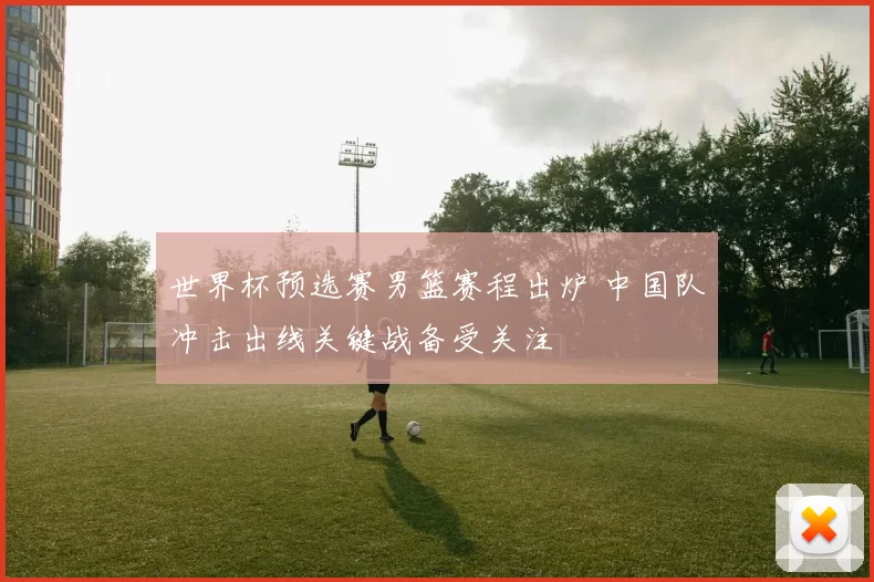 世界杯预选赛男篮赛程出炉 中国队冲击出线关键战备受关注