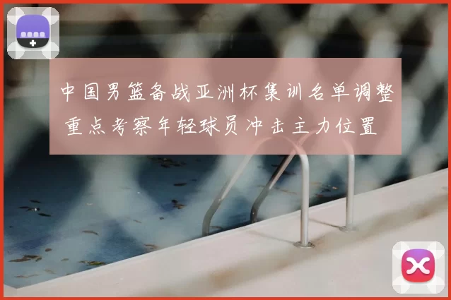 中国男篮备战亚洲杯集训名单调整 重点考察年轻球员冲击主力位置
