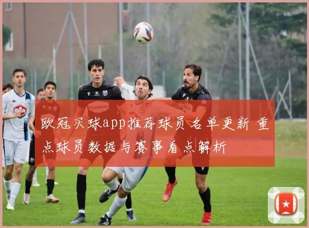 欧冠买球app推荐球员名单更新 重点球员数据与赛事看点解析