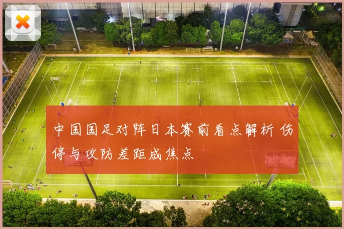 中国国足对阵日本赛前看点解析 伤停与攻防差距成焦点