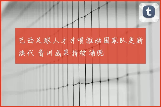 巴西足球人才井喷推动国家队更新换代 青训成果持续涌现