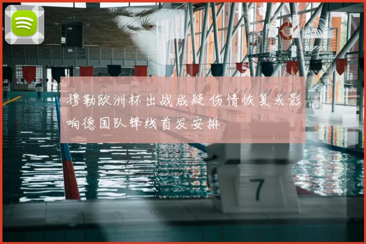 穆勒欧洲杯出战成疑 伤情恢复或影响德国队锋线首发安排