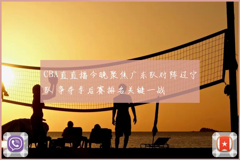 CBA直直播今晚聚焦广东队对阵辽宁队 争夺季后赛排名关键一战