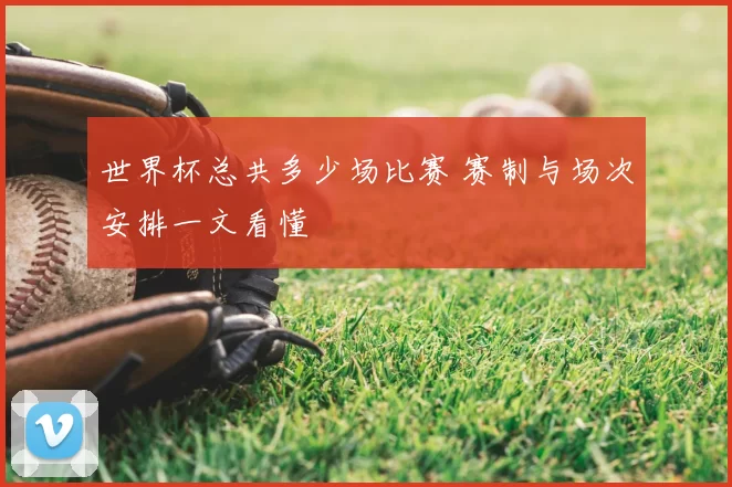 世界杯总共多少场比赛 赛制与场次安排一文看懂