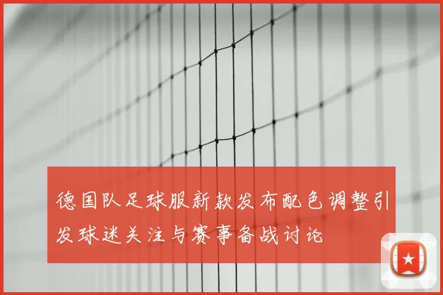 德国队足球服新款发布配色调整引发球迷关注与赛事备战讨论