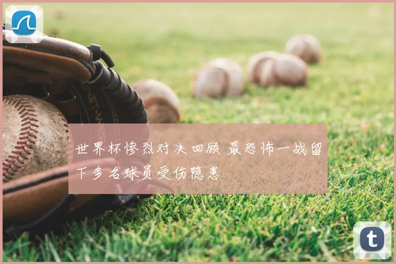 世界杯惨烈对决回顾 最恐怖一战留下多名球员受伤隐患