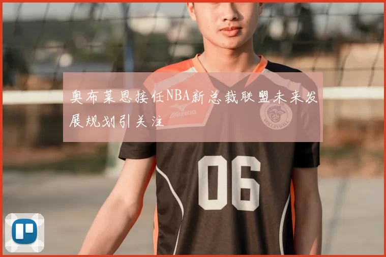 奥布莱恩接任NBA新总裁联盟未来发展规划引关注
