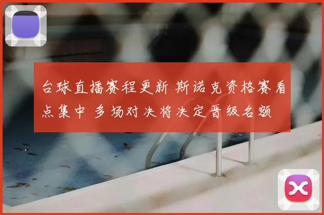台球直播赛程更新 斯诺克资格赛看点集中 多场对决将决定晋级名额