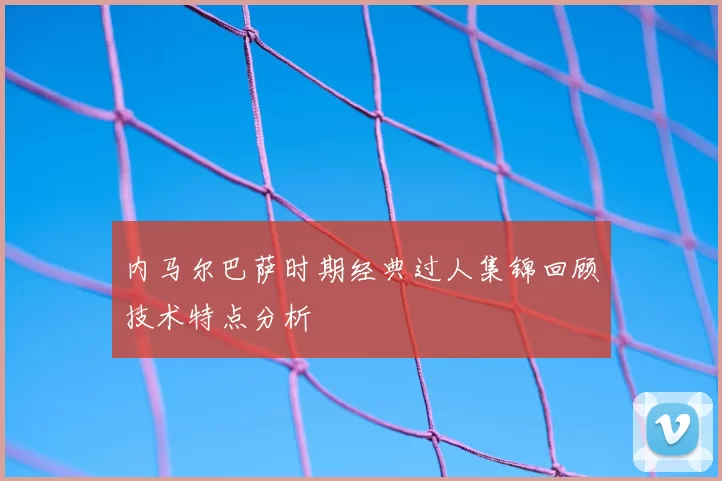 内马尔巴萨时期经典过人集锦回顾技术特点分析