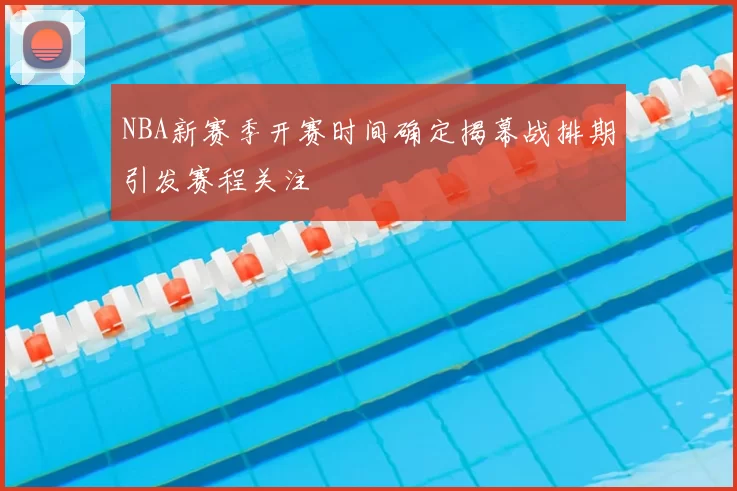 NBA新赛季开赛时间确定揭幕战排期引发赛程关注