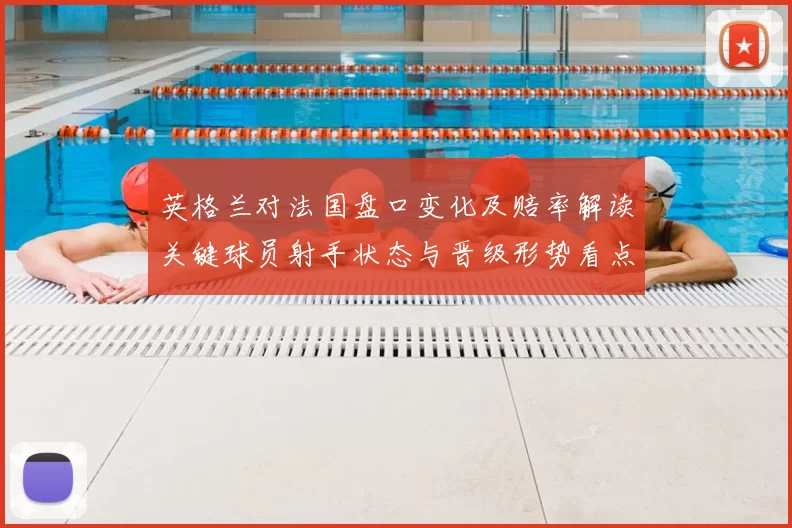 英格兰对法国盘口变化及赔率解读关键球员射手状态与晋级形势看点