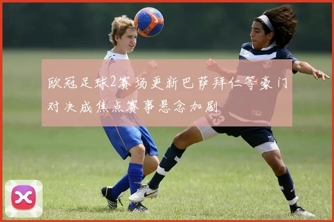 欧冠足球2赛场更新巴萨拜仁等豪门对决成焦点赛事悬念加剧