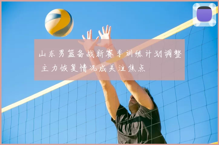 山东男篮备战新赛季训练计划调整 主力恢复情况成关注焦点