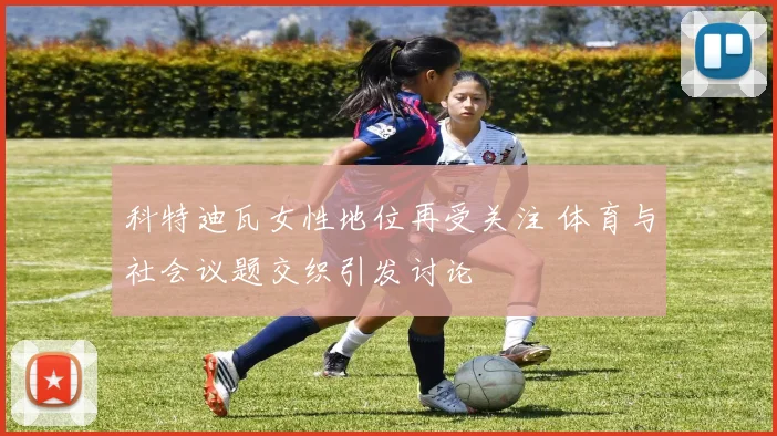 科特迪瓦女性地位再受关注 体育与社会议题交织引发讨论