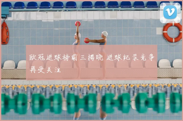 欧冠进球榜前三揭晓 进球纪录竞争再受关注
