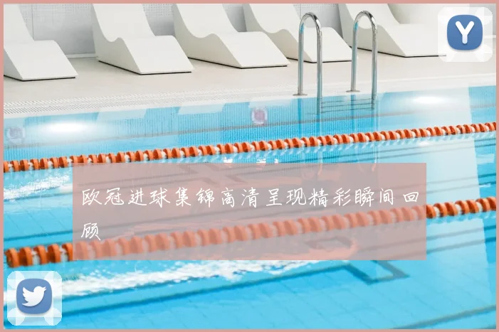 欧冠进球集锦高清呈现精彩瞬间回顾