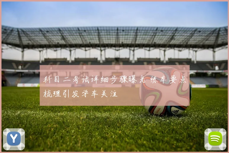 科目二考试详细步骤曝光 练车要点梳理引发学车关注
