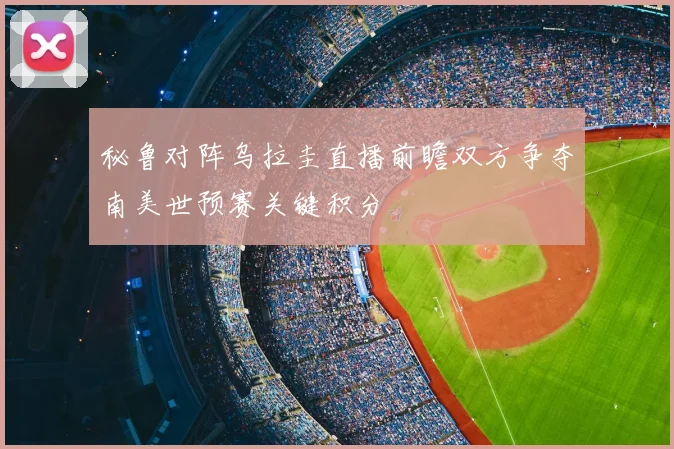 秘鲁对阵乌拉圭直播前瞻双方争夺南美世预赛关键积分