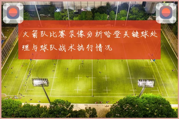 火箭队比赛录像分析哈登关键球处理与球队战术执行情况