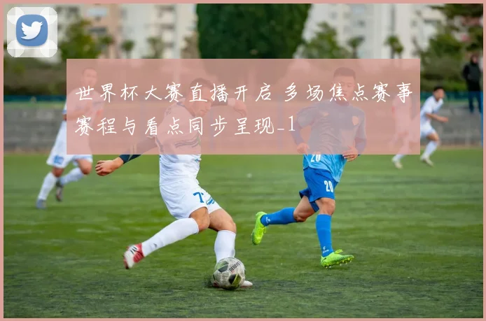 世界杯大赛直播开启 多场焦点赛事赛程与看点同步呈现_1