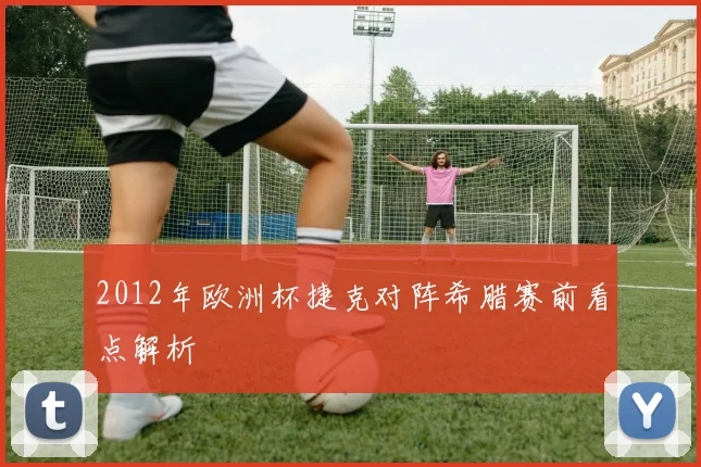 2012年欧洲杯捷克对阵希腊赛前看点解析
