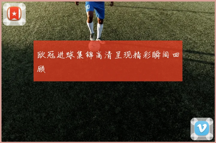 欧冠进球集锦高清呈现精彩瞬间回顾