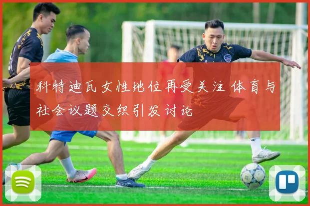 科特迪瓦女性地位再受关注 体育与社会议题交织引发讨论