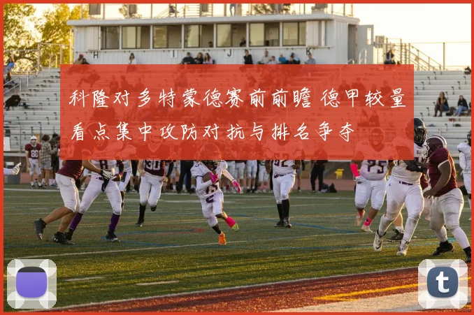 科隆对多特蒙德赛前前瞻 德甲较量看点集中攻防对抗与排名争夺
