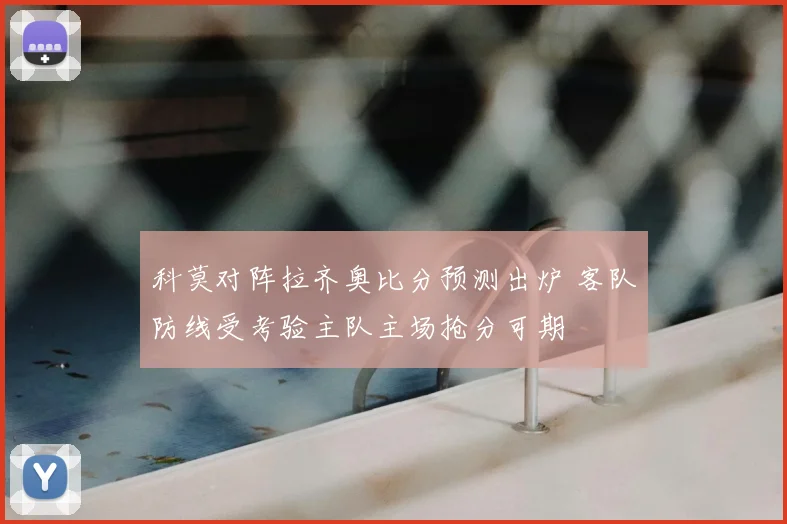 科莫对阵拉齐奥比分预测出炉 客队防线受考验主队主场抢分可期