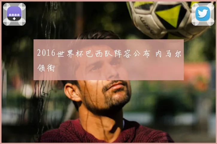 2016世界杯巴西队阵容公布 内马尔领衔