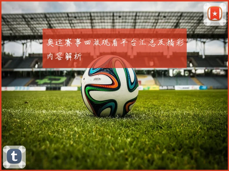 奥运赛事回放观看平台汇总及精彩内容解析
