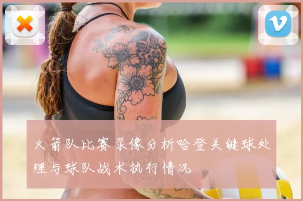 火箭队比赛录像分析哈登关键球处理与球队战术执行情况