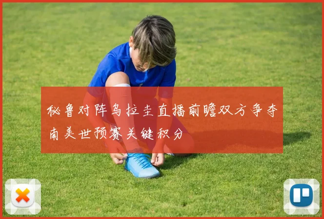 秘鲁对阵乌拉圭直播前瞻双方争夺南美世预赛关键积分