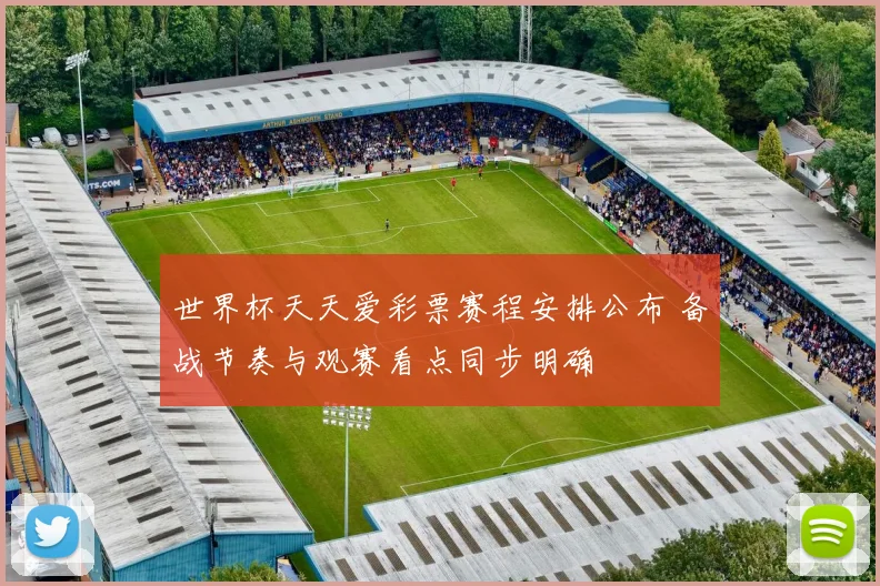 世界杯天天爱彩票赛程安排公布 备战节奏与观赛看点同步明确