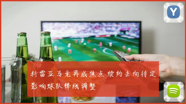 科雷亚马竞再成焦点 续约去向待定影响球队锋线调整