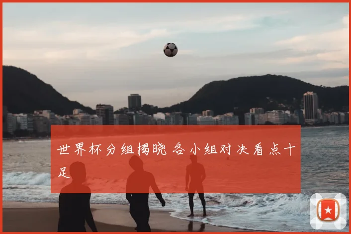 世界杯分组揭晓 各小组对决看点十足
